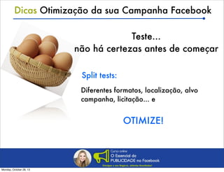Dicas Otimização da sua Campanha Facebook
Teste...
não há certezas antes de começar
Split tests:
Diferentes formatos, localização, alvo
campanha, licitação... e

OTIMIZE!

Monday, October 28, 13

 