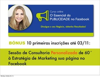 BÓNUS 10 primeiras inscrições até 03/11:
Sessão de Consultoria Personalizada de 60´
à Estratégia de Marketing sua página no
Facebook
Monday, October 28, 13

 