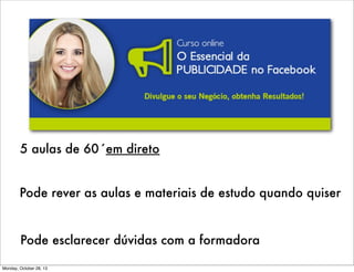 5 aulas de 60´em direto
Pode rever as aulas e materiais de estudo quando quiser

Pode esclarecer dúvidas com a formadora
Monday, October 28, 13

 
