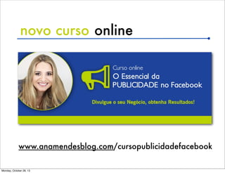 novo curso online

www.anamendesblog.com/cursopublicidadefacebook
Monday, October 28, 13

 