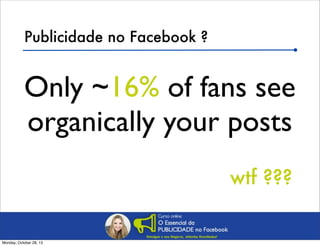 Publicidade no Facebook ?

Only ~16% of fans see
organically your posts
wtf ???

Monday, October 28, 13

 
