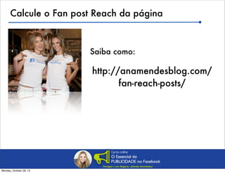 Calcule o Fan post Reach da página

Saiba como:

http://anamendesblog.com/
fan-reach-posts/

Monday, October 28, 13

 