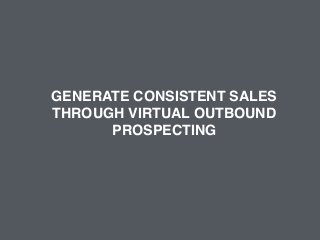 GENERATE CONSISTENT SALES! 
THROUGH VIRTUAL OUTBOUND 
PROSPECTING 
 