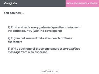 LeadGenius.com 
DATA + TECHNOLOGY + PEOPLE 
You can now… 
1) Find and rank every potential qualified customer in 
the entire country (with no developers!)! 
2) Figure out relevant data about each of those 
customers 
3) Write each one of those customers a personalized 
message from a salesperson 
 