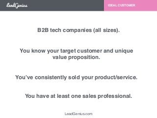 LeadGenius.com 
IDEAL CUSTOMER 
B2B tech companies (all sizes). 
You know your target customer and unique! 
value proposition. 
You’ve consistently sold your product/service. 
You have at least one sales professional. 
 