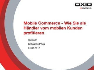 Mobile Commerce - Wie Sie als
Händler vom mobilen Kunden
proﬁtieren
  Webinar
  Sebastian Pﬂug
  01.08.2012




                           © 2012 OXID eSales AG
 