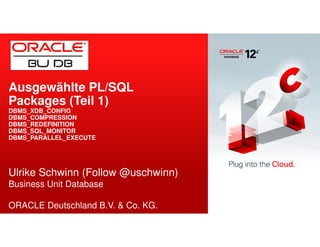 Ausgewählte PL/SQL 
Packages (Teil 1) 
DBMS_XDB_CONFIG 
DBMS_COMPRESSION 
DBMS_REDEFINITION 
DBMS_SQL_MONITOR 
DBMS_PARALLEL_EXECUTE 
Ulrike Schwinn (Follow @uschwinn) 
Business Unit Database 
ORACLE Deutschland B.V. & Co. KG. 
 