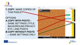 7.COPY. MAKE COPIES OF
THIS PADLET
OPTIONS
A.COPY WITH POSTS –
SAME SETTINGS (TITLE,
BACKGROUND,PRIVACY
ETC.) AND POSTS
B.COPY WITHOUT POSTS
– SAME SETTINGS ONLY
 