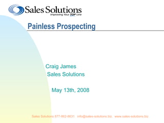 Painless Prospecting



          Craig James
          Sales Solutions

              May 13th, 2008



 Sales Solutions 877-862-8631. info@sales-solutions.biz. www.sales-solutions.biz
 