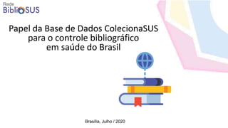 Papel da Base de Dados ColecionaSUS
para o controle bibliográfico
em saúde do Brasil
Brasília, Julho / 2020
 