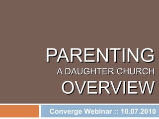 PARENTING   A DAUGHTER CHURCH OVERVIEW Converge Webinar :: 10.07.2010 
