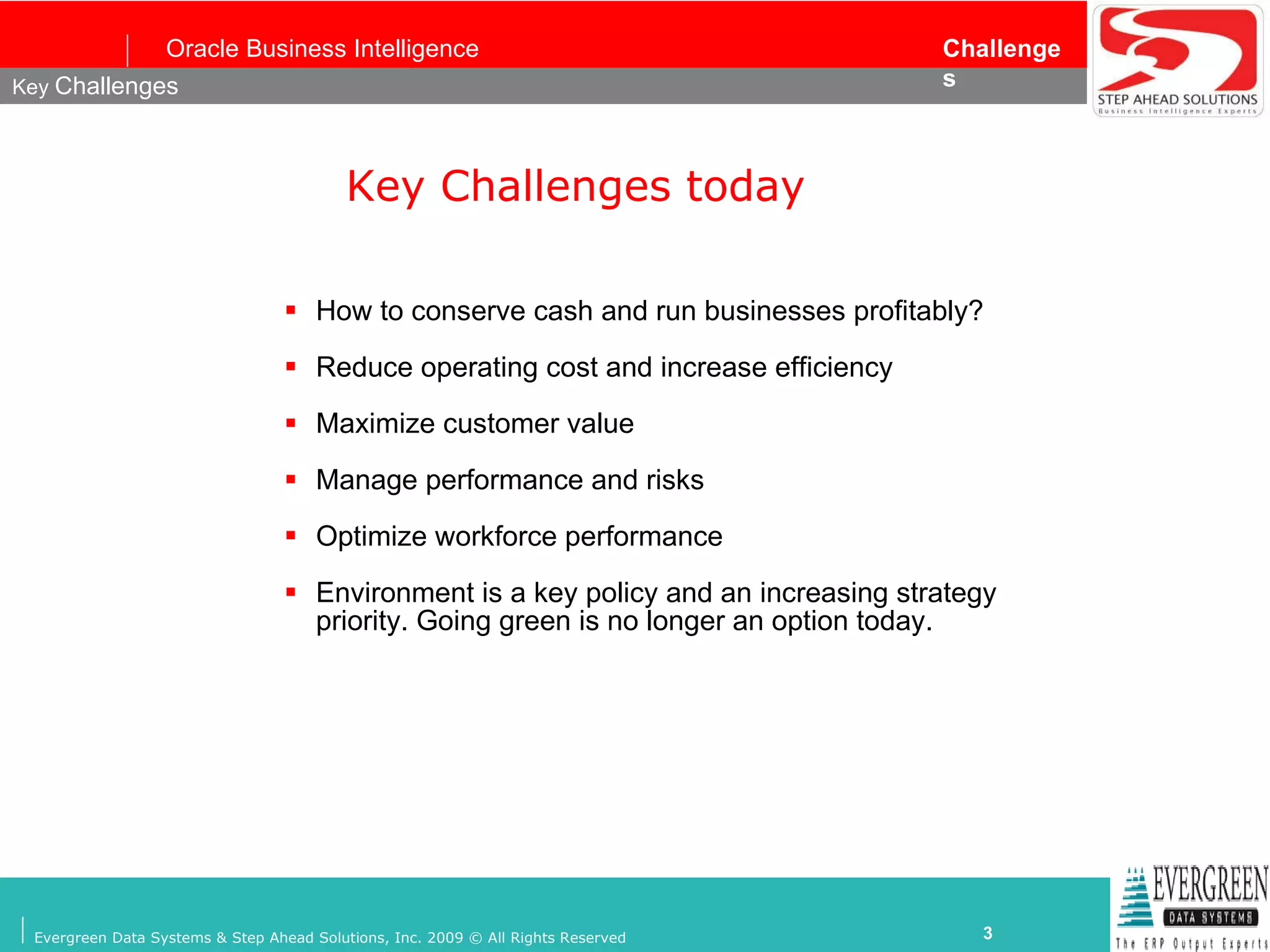 Key Challenges today How to conserve cash and run businesses profitably? Reduce operating cost and increase efficiency Maximize customer value Manage performance and risks Optimize workforce performance Environment is a key policy and an increasing strategy priority. Going green is no longer an option today.  Key  Challenges 