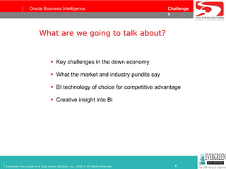 What are we going to talk about? Key challenges in the down economy What the market and industry pundits say BI technology of choice for competitive advantage Creative insight into BI  
