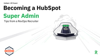 Becoming a HubSpot 
Super Admin
HubSpot + RP Present
Tips from a RevOps Recruiter
 