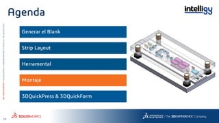 13
3DS.COM/SOLIDWORKS©DassaultSystèmes|ConfidentialInformation|6/13/2018|ref.:3DS_Document_2015
Agenda
Generar el Blank
3DQuickPress & 3DQuickForm
Strip Layout
Herramental
Montaje
 