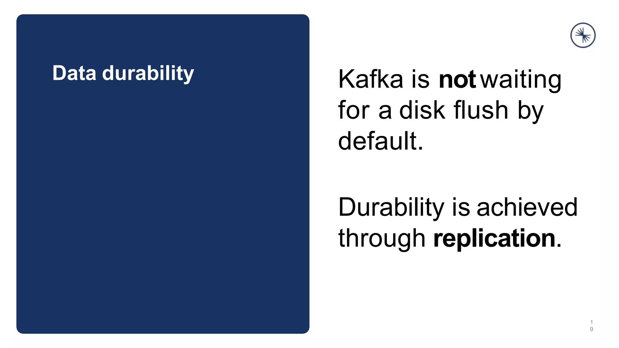 Data durability
1
9
Kafka is notwaiting
for a disk ﬂush by
default.
Durability is achieved
through replication.
 