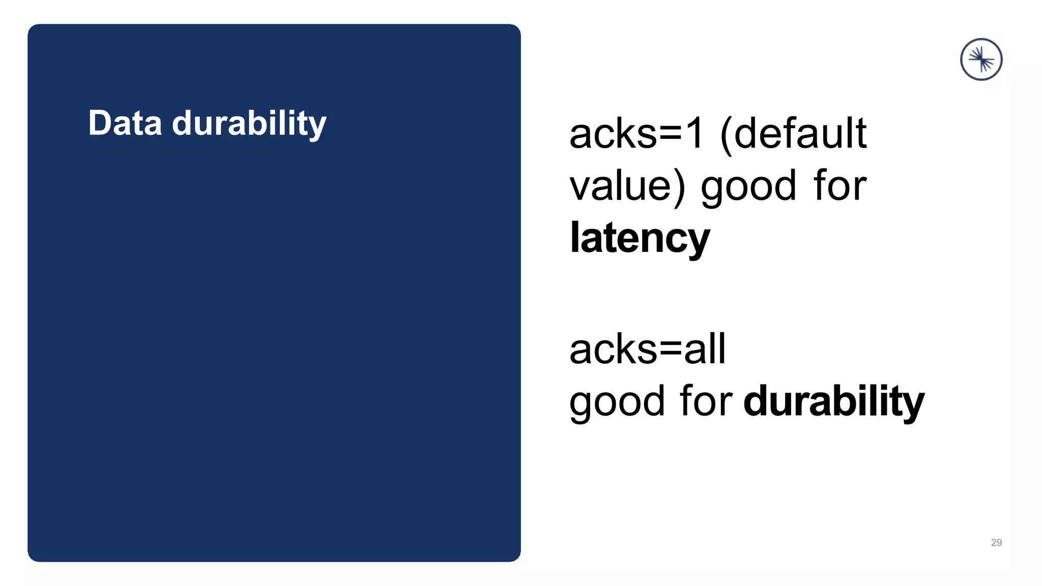 Data durability
29
acks=1 (default
value) good for
latency
acks=all
good for durability
 