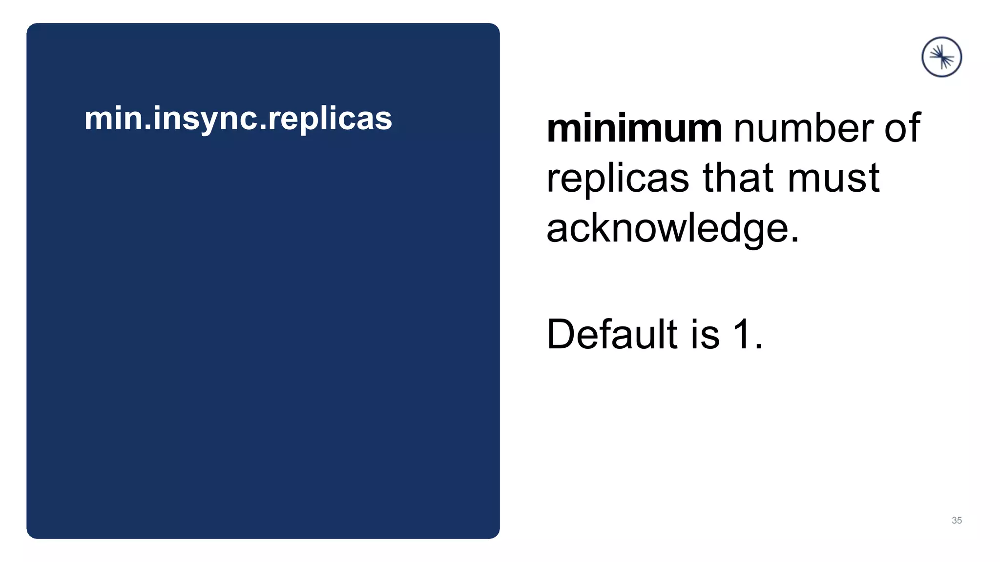 min.insync.replicas
35
minimum number of
replicas that must
acknowledge.
Default is 1.
 