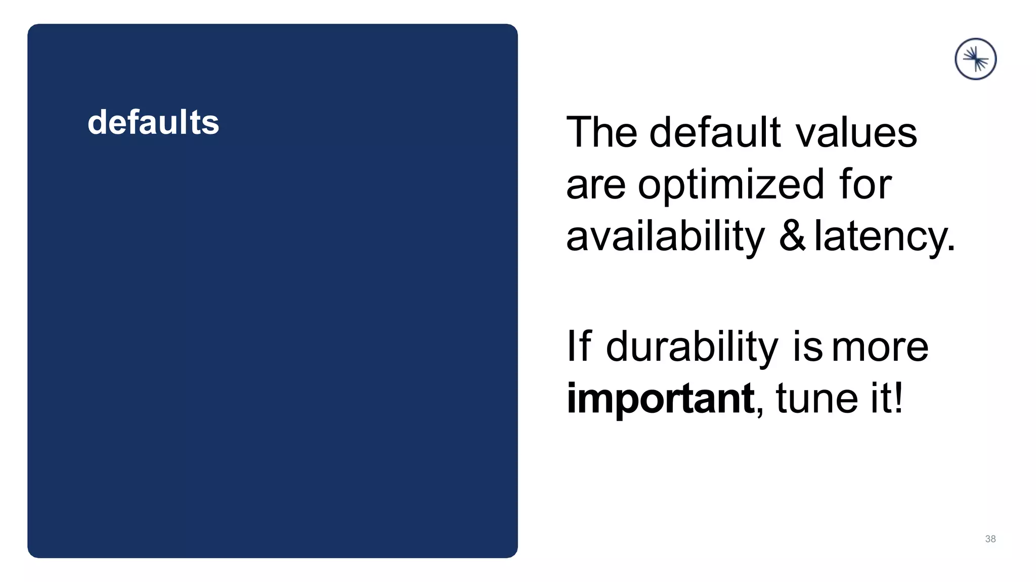 defaults
38
The default values
are optimized for
availability & latency.
If durability is more
important, tune it!
 