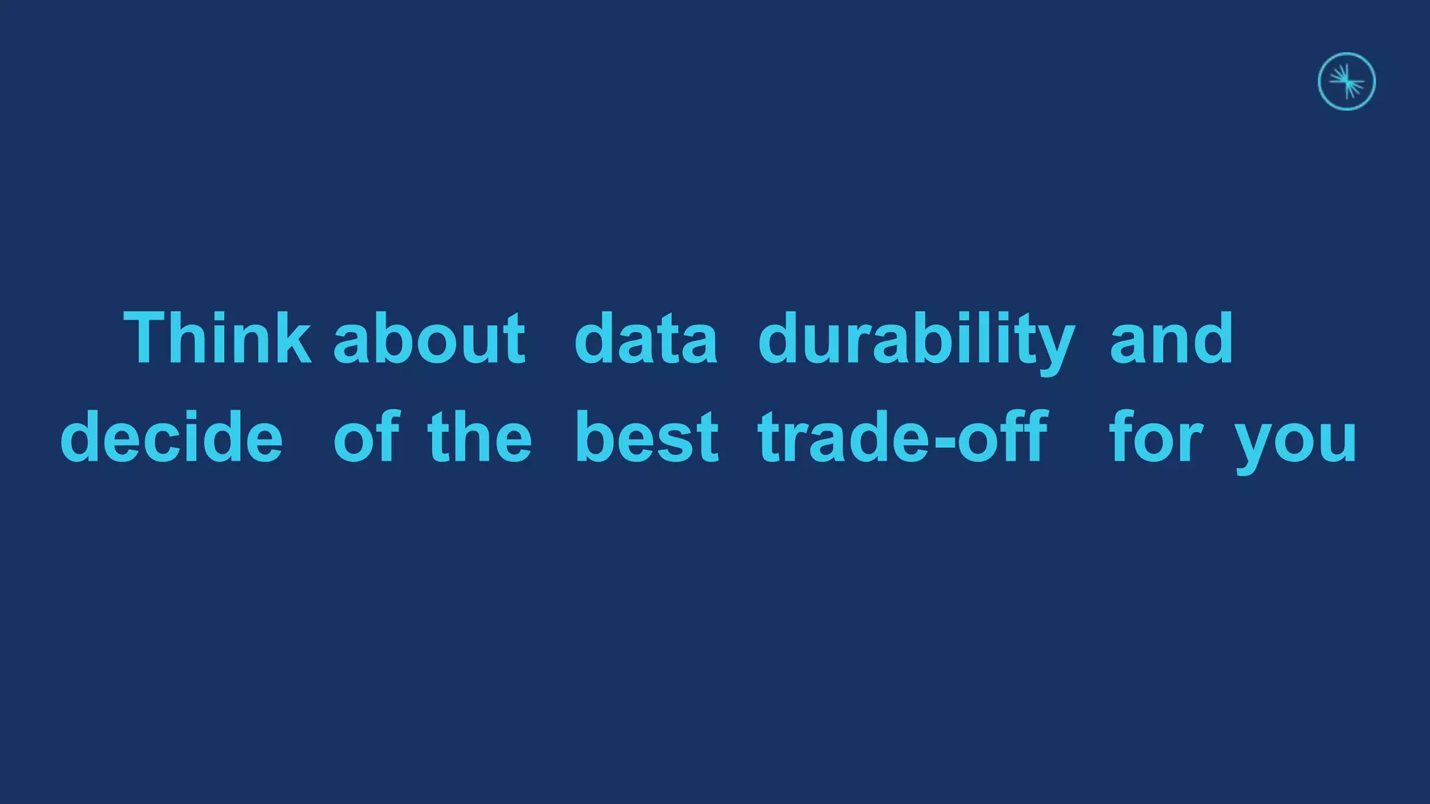 Think about data durability and
decide of the best trade-off for you
 