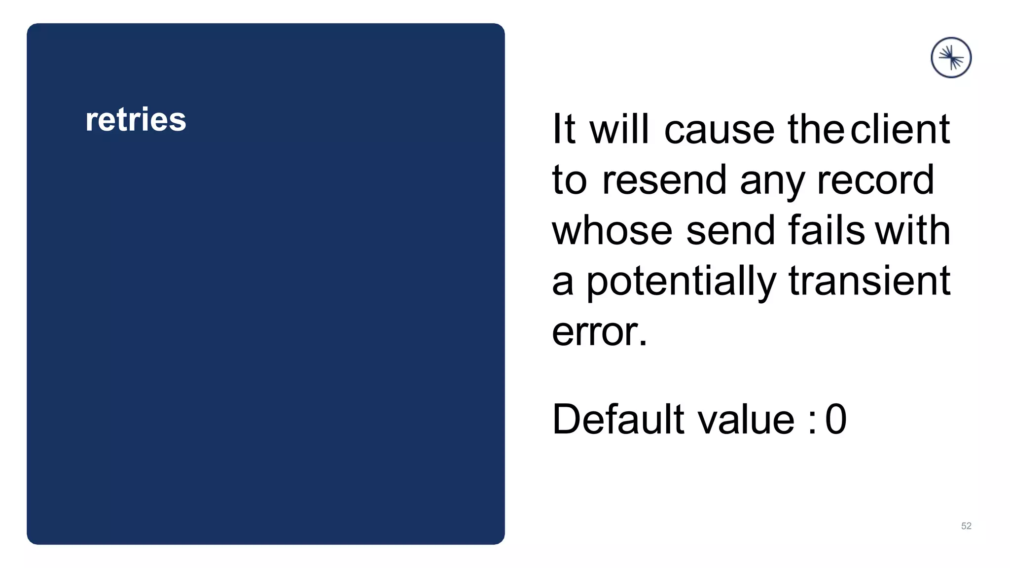 retries
52
It will cause theclient
to resend any record
whose send fails with
a potentially transient
error.
Default value : 0
 
