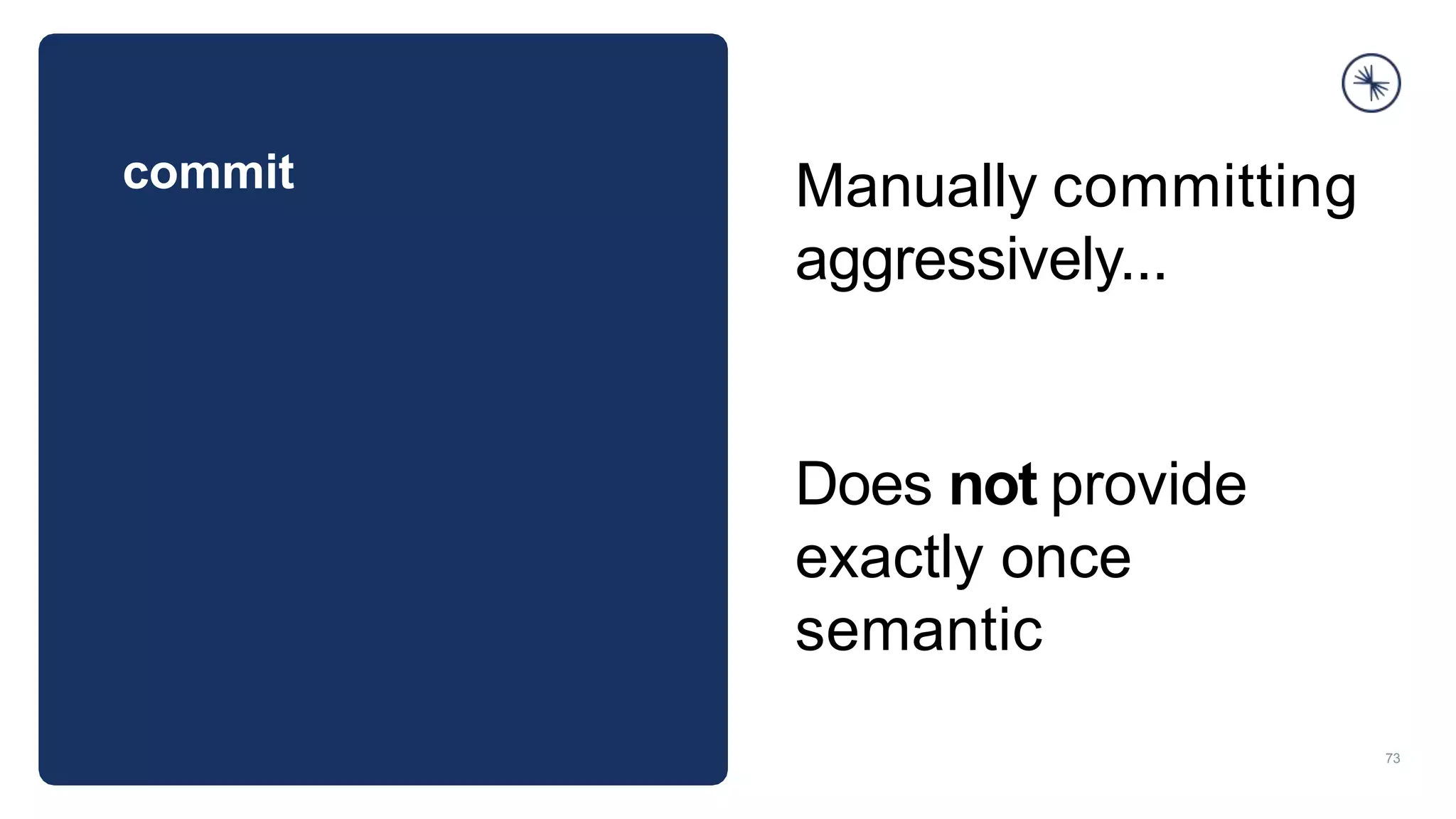 commit
73
Manually committing
aggressively...
Does not provide
exactly once
semantic
 