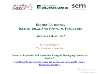 ENERGY EFFICIENCY
             INSTITUTIONAL AND FINANCIAL FRAMEWORK

                             WEBINAR 8 MARCH 2012


                                Pierre Baillargeon
                             Vice-President - Econoler

       Course on Regulation and Sustainable Energy in Developing Countries –
                                     Session 7
        www.leonardo-energy.org/course-regulation-and-sustainable-energy-
                               developing-countries

www.mc-group.com
 