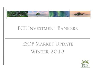 PCE Investment Bankers
ESOP Market Update
Winter 2013
 