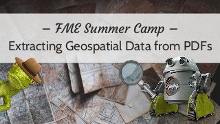 – FME Summer Camp –
Extracting Geospatial Data from PDFs
 