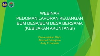 WEBINAR
PEDOMAN LAPORAN KEUANGAN
BUM DESA/BUM DESA BERSAMA
(KEBIJAKAN AKUNTANSI)
Disampaiakan Oleh:
Akhmad Priharjanto
Andy P. Hamzah
 