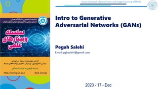 Iranian Society of Machine Vision and Image Processing (ISMVIP)
Intro to Generative
Adversarial Networks (GANs)
Pegah Salehi
2020 - 17 - Dec
Email: pghsalehi@gmail.com
 