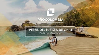 PROCOLOMBIA.CO
PERFIL DEL TURISTA DE CHILE
Perfil de Mercado
2016
 