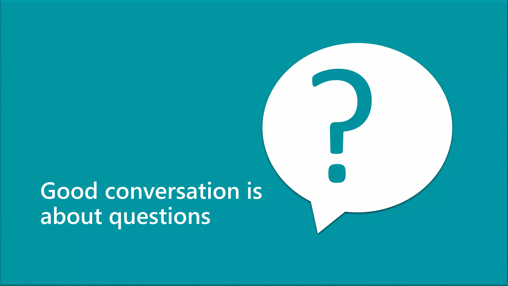 Good conversation is
about questions
 