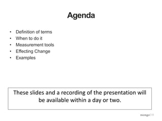 Agenda
• Definition of terms
• When to do it
• Measurement tools
• Effecting Change
• Examples
These slides and a recording of the presentation will
be available within a day or two.
 