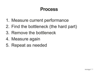 Process
1. Measure current performance
2. Find the bottleneck (the hard part)
3. Remove the bottleneck
4. Measure again
5. Repeat as needed
 