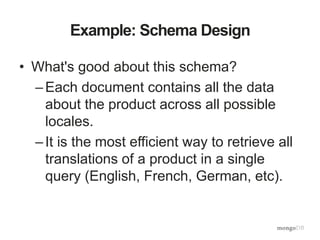 Example: Schema Design
• What's good about this schema?
–Each document contains all the data
about the product across all possible
locales.
–It is the most efficient way to retrieve all
translations of a product in a single
query (English, French, German, etc).
 