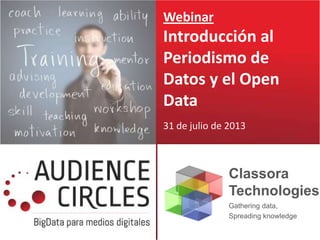 Webinar
Introducción al
Periodismo de
Datos y el Open
Data
31 de julio de 2013
Classora
Technologies
Gathering data,
Spreading knowledge
 
