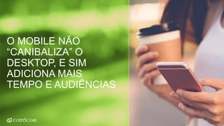 ©comScore | 12
O MOBILE NÃO
“CANIBALIZA” O
DESKTOP, E SIM
ADICIONA MAIS
TEMPO E AUDIÊNCIAS
 