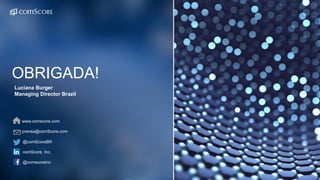OBRIGADA!
Luciana Burger
Managing Director Brazil
@comScoreBR
comScore, Inc.
@comscoreinc
www.comscore.com
prensa@comScore.com
 