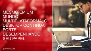 ©comScore | 8
MESMO EM UM
MUNDO
MULTIPLATAFORMA, O
DESKTOP CONTINUA
FORTE,
DESEMPENHANDO
SEU PAPEL
 