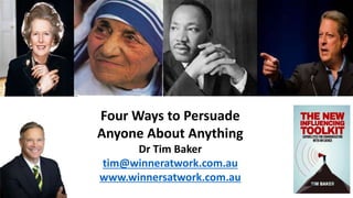 Four Ways to Persuade
Anyone About Anything
Dr Tim Baker
tim@winneratwork.com.au
www.winnersatwork.com.au
 