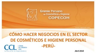CÓMO HACER NEGOCIOS EN EL SECTOR
DE COSMÉTICOS E HIGIENE PERSONAL
-PERÚ-
Abril 2018
 