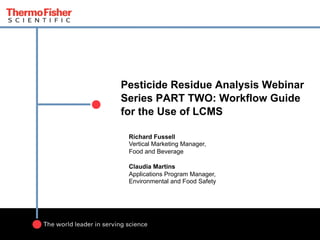 Pesticide Residue Analysis Webinar
Series PART TWO: Workflow Guide
for the Use of LCMS
Richard Fussell
Vertical Marketing Manager,
Food and Beverage
Claudia Martins
Applications Program Manager,
Environmental and Food Safety
 