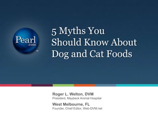Roger L. Welton, DVM
President, Maybeck Animal Hospital
5 Myths You
Should Know About
Dog and Cat Foods
West Melbourne, FL
Founder, Chief Editor, Web-DVM.net
 