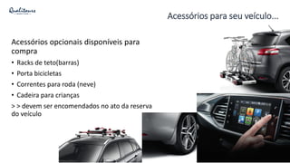 Acessórios para seu veículo...
Acessórios opcionais disponíveis para
compra
• Racks de teto(barras)
• Porta bicicletas
• Correntes para roda (neve)
• Cadeira para crianças
> > devem ser encomendados no ato da reserva
do veículo
 