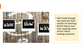 • We'll read through
two abstracts from
articles on teaching
British Values and
start applying some
of the critical
reading questions.
 