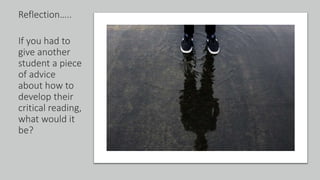Reflection…..
If you had to
give another
student a piece
of advice
about how to
develop their
critical reading,
what would it
be?
 
