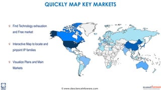 © www.descienceinfoware.com
Find Technology exhaustion
and Free market
Interactive Map to locate and
pinpoint IP families
Visualize Plans and Main
Markets
QUICKLY MAP KEY MARKETS
 