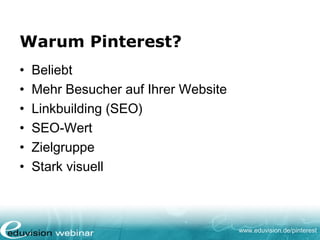 www.eduvision.de/pinterest
Warum Pinterest?
• Beliebt
• Mehr Besucher auf Ihrer Website
• Linkbuilding (SEO)
• SEO-Wert
• Zielgruppe
• Stark visuell
 
