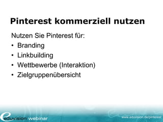 www.eduvision.de/pinterest
Pinterest kommerziell nutzen
Nutzen Sie Pinterest für:
• Branding
• Linkbuilding
• Wettbewerbe (Interaktion)
• Zielgruppenübersicht
 